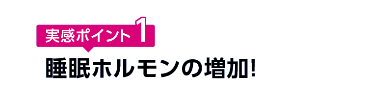 実感ポイント1 睡眠ホルモンの増加！