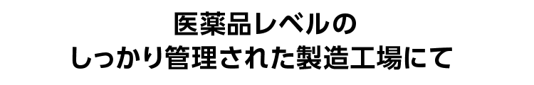 医薬品レベルのしっかり管理された製造工場にて