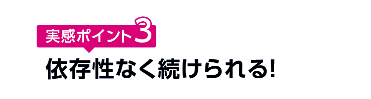 実感ポイント3 依存性なく続けられる！