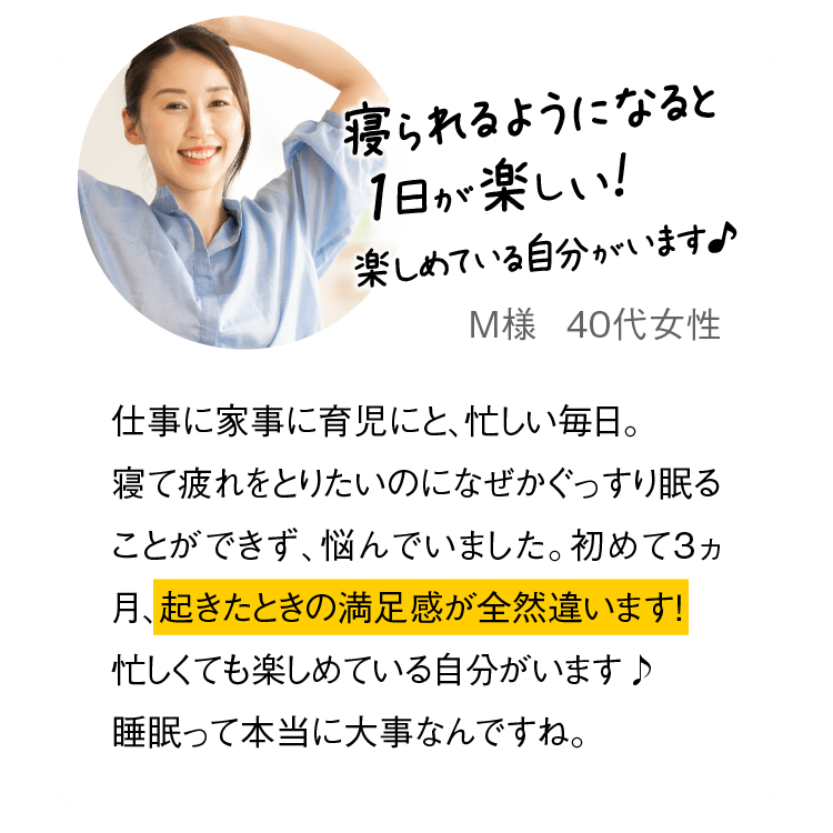 寝られるようになると1日が楽しい！　楽しめている自分がいます♪　M様　40代女性