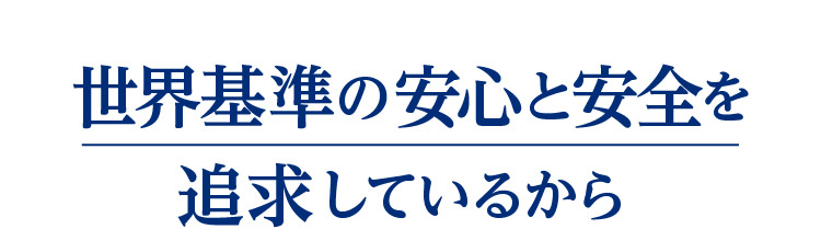 世界基準の安心と安全を追求しているから