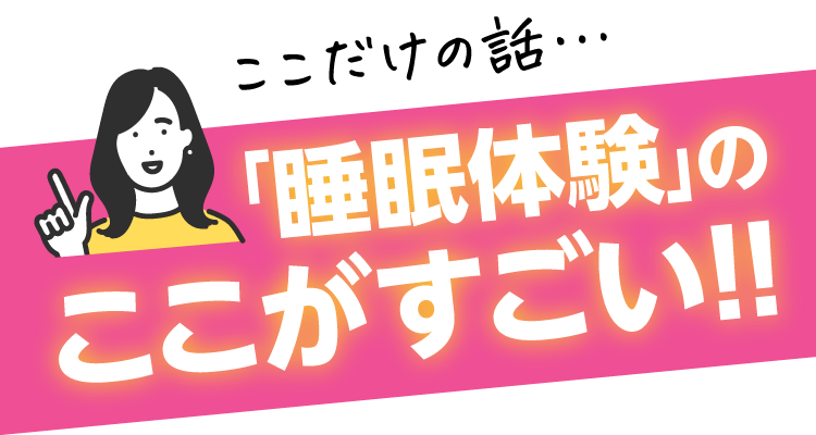 ここだけの話…睡眠体験のここがすごい！！