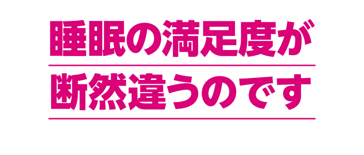 睡眠の満足度が断然違うのです