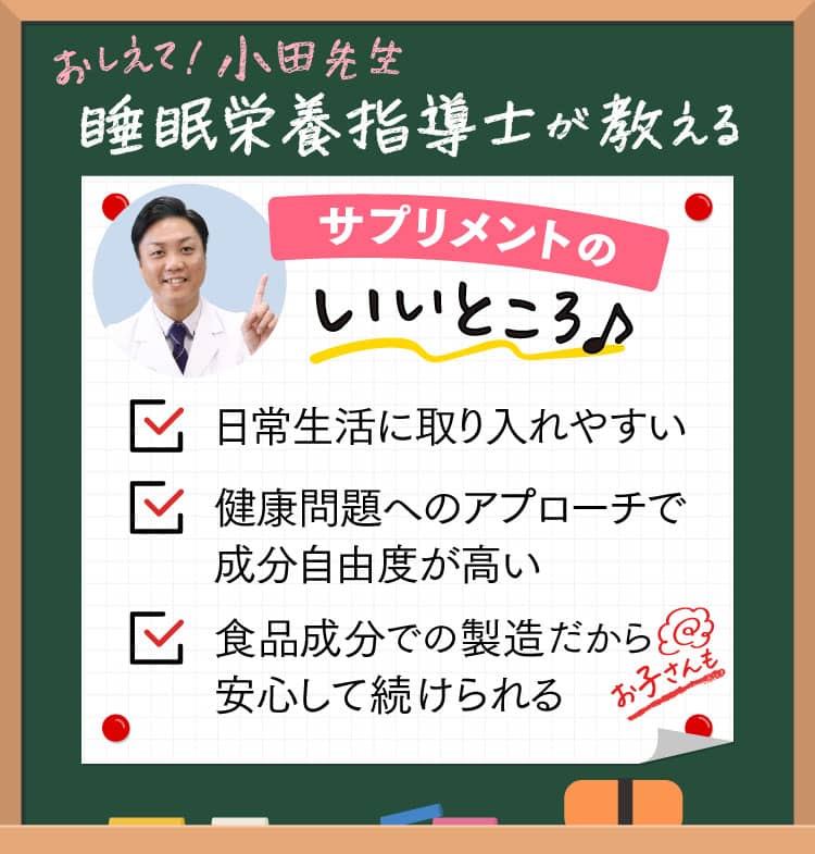 おしえて！小田先生睡眠栄養指導士が教えるサプリメントのいいところ♪✓日常生活に取り入れやすい✓健康問題へのアプローチで成分自由度が高い✓食品成分での製造だから安心して続けられる
