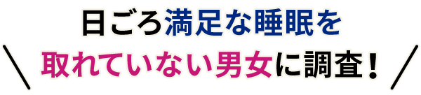 日ごろ満足な睡眠を取れていない男女に調査！